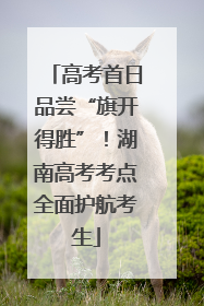 高考首日品尝“旗开得胜”！湖南高考考点全面护航考生
