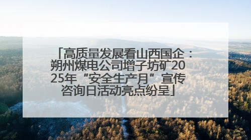 高质量发展看山西国企：朔州煤电公司增子坊矿2025年“安全生产月”宣传咨询日活动亮点纷呈