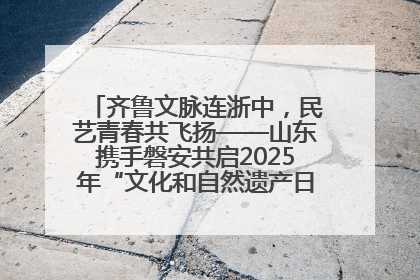 齐鲁文脉连浙中，民艺青春共飞扬——山东携手磐安共启2025年“文化和自然遗产日”系列活动