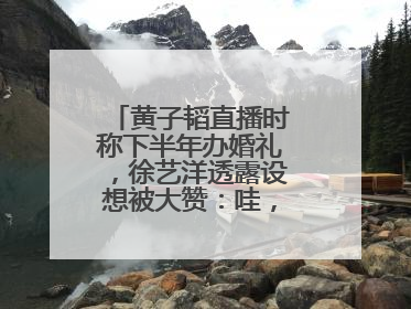 黄子韬直播时称下半年办婚礼，徐艺洋透露设想被大赞：哇，这个太好了
