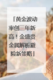 黄金波动率创三年新高！金盛贵金属解析避险新策略