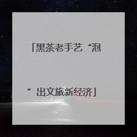 黑茶老手艺“泡”出文旅新经济