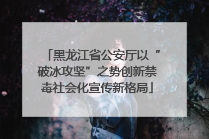 黑龙江省公安厅以“破冰攻坚”之势创新禁毒社会化宣传新格局
