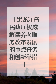 黑龙江省民政厅权威解读养老服务改革发展的重点任务和创新举措