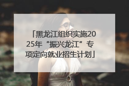 黑龙江组织实施2025年“振兴龙江”专项定向就业招生计划