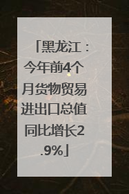 黑龙江：今年前4个月货物贸易进出口总值同比增长2.9%