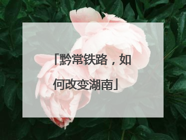 黔常铁路，如何改变湖南