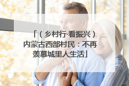 （乡村行·看振兴）内蒙古西部村民：不再羡慕城里人生活