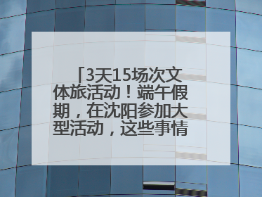 3天15场次文体旅活动！端午假期，在沈阳参加大型活动，这些事情要注意！