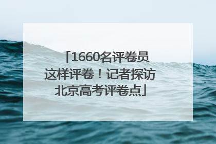 1660名评卷员这样评卷！记者探访北京高考评卷点