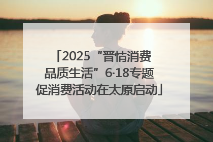 2025“晋情消费 品质生活”6·18专题促消费活动在太原启动