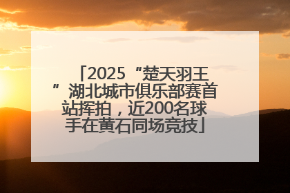 2025“楚天羽王”湖北城市俱乐部赛首站挥拍，近200名球手在黄石同场竞技