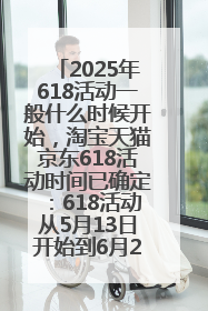 2025年618活动一般什么时候开始，淘宝天猫京东618活动时间已确定：618活动从5月13日开始到6月20日结束