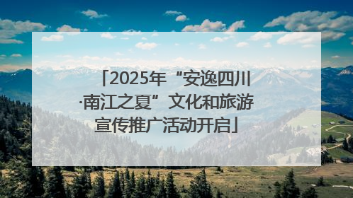 2025年“安逸四川·南江之夏”文化和旅游宣传推广活动开启