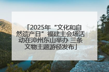 2025年“文化和自然遗产日”福建主会场活动在漳州东山举办 三条文物主题游径发布