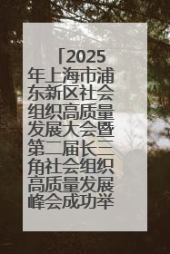 2025年上海市浦东新区社会组织高质量发展大会暨第二届长三角社会组织高质量发展峰会成功举办