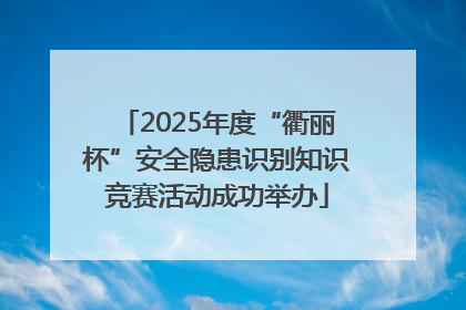 2025年度“衢丽杯”安全隐患识别知识竞赛活动成功举办
