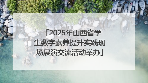 2025年山西省学生数字素养提升实践现场展演交流活动举办