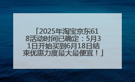 2025年淘宝京东618活动时间已确定：5月31日开始买到6月18日结束优惠力度最大最便宜！