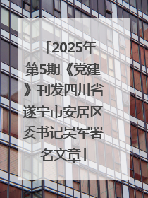 2025年第5期《党建》刊发四川省遂宁市安居区委书记吴军署名文章