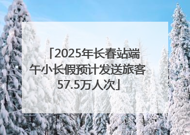 2025年长春站端午小长假预计发送旅客57.5万人次