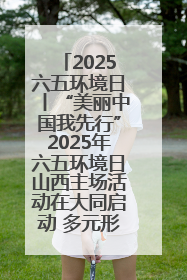 2025六五环境日丨“美丽中国我先行”2025年六五环境日山西主场活动在大同启动 多元形式绘就生态画卷