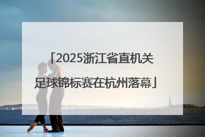 2025浙江省直机关足球锦标赛在杭州落幕