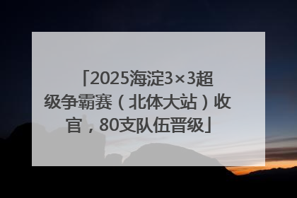 2025海淀3×3超级争霸赛（北体大站）收官，80支队伍晋级