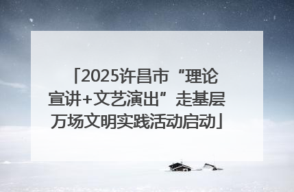 2025许昌市“理论宣讲+文艺演出”走基层万场文明实践活动启动
