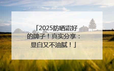 2025防晒霜好的牌子！真实分享：显白又不油腻！