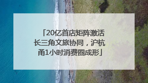 20亿首店矩阵激活长三角文旅协同，沪杭甬1小时消费圈成形