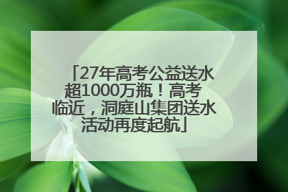 27年高考公益送水超1000万瓶！高考临近，洞庭山集团送水活动再度起航