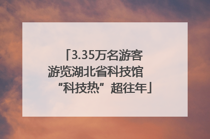 3.35万名游客游览湖北省科技馆 “科技热”超往年