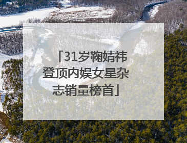 31岁鞠婧祎登顶内娱女星杂志销量榜首