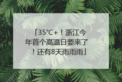 35℃+！浙江今年首个高温日要来了！还有8天雨雨雨