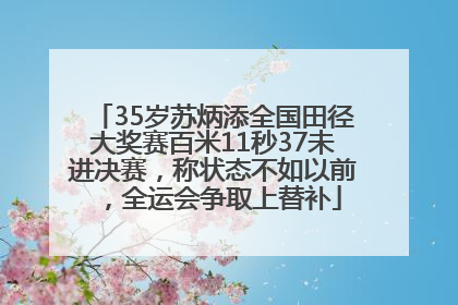 35岁苏炳添全国田径大奖赛百米11秒37未进决赛，称状态不如以前，全运会争取上替补