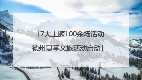 7大主题100余场活动 德州夏季文旅活动启动
