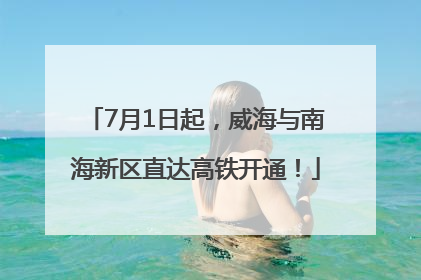 7月1日起，威海与南海新区直达高铁开通！