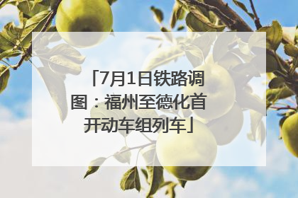 7月1日铁路调图：福州至德化首开动车组列车