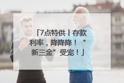 7点特供丨存款利率，降降降！“新三金”受宠！
