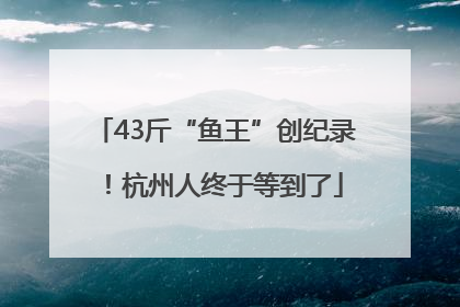 43斤“鱼王”创纪录！杭州人终于等到了