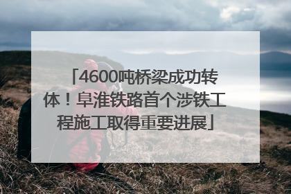 4600吨桥梁成功转体！阜淮铁路首个涉铁工程施工取得重要进展