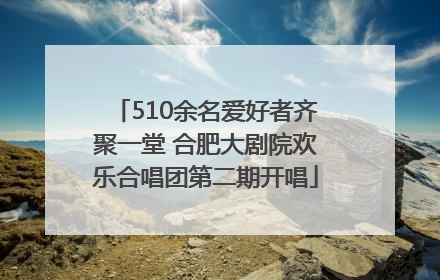510余名爱好者齐聚一堂 合肥大剧院欢乐合唱团第二期开唱