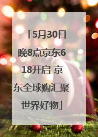 5月30日晚8点京东618开启 京东全球购汇聚世界好物