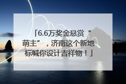 6.6万奖金悬赏“萌主”，济南这个新地标喊你设计吉祥物！