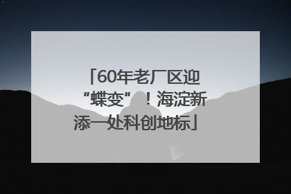 60年老厂区迎“蝶变”！海淀新添一处科创地标