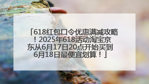 618红包口令优惠满减攻略！2025年618活动淘宝京东从6月17日20点开始买到6月18日最便宜划算！