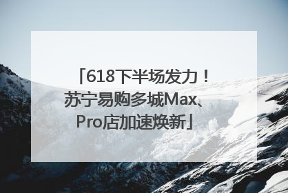 618下半场发力！苏宁易购多城Max、Pro店加速焕新