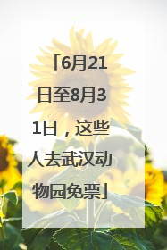 6月21日至8月31日，这些人去武汉动物园免票