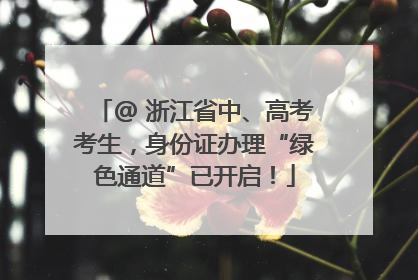 @ 浙江省中、高考考生，身份证办理“绿色通道”已开启！